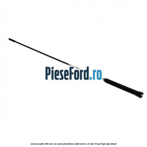 Antena audio 550 mm, cu surub Ford Fiesta 2008-2012 1.6 TDCi 75 cp HHJF, UBJA diesel
