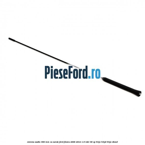 Antena audio 550 mm, cu surub Ford Fiesta 2008-2012 1.6 TDCi 90 cp Antena audio 550 mm, cu surub Ford Fiesta 2008-2012 1.6 TDCi 90 cp HHJC, HHJD, HHJE diesel