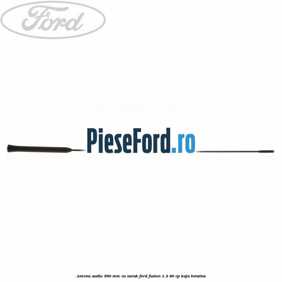 Antena audio 550 mm, cu surub Ford Fusion 1.3 60 cp Antena audio 550 mm, cu surub Ford Fusion 1.3 60 cp BAJA benzina