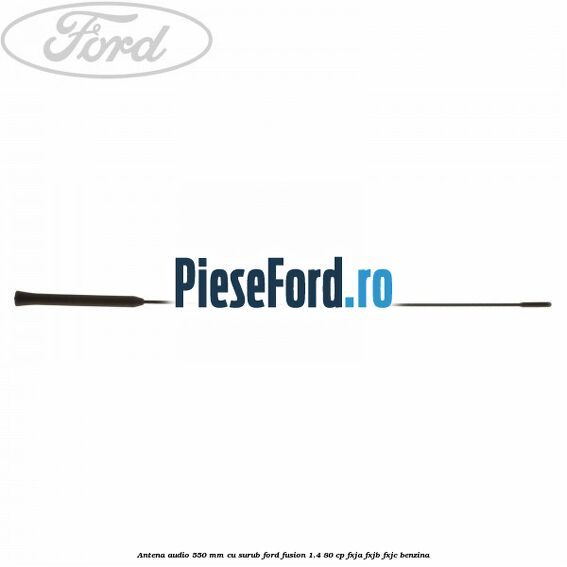 Antena audio 550 mm, cu surub Ford Fusion 1.4 80 cp Antena audio 550 mm, cu surub Ford Fusion 1.4 80 cp FXJA, FXJB, FXJC benzina