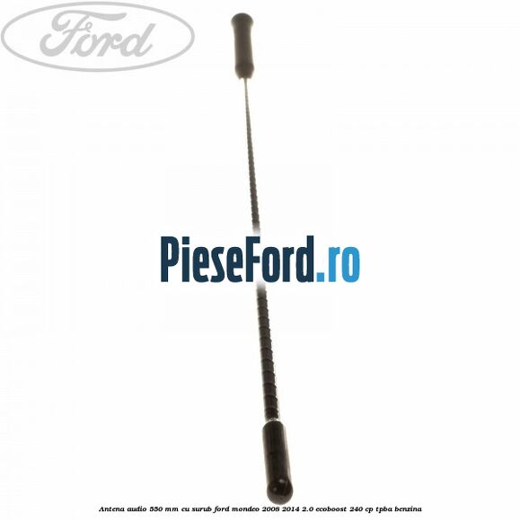 Antena audio 550 mm, cu surub Ford Mondeo 2008-2014 2.0 EcoBoost 240 cp TPBA benzina