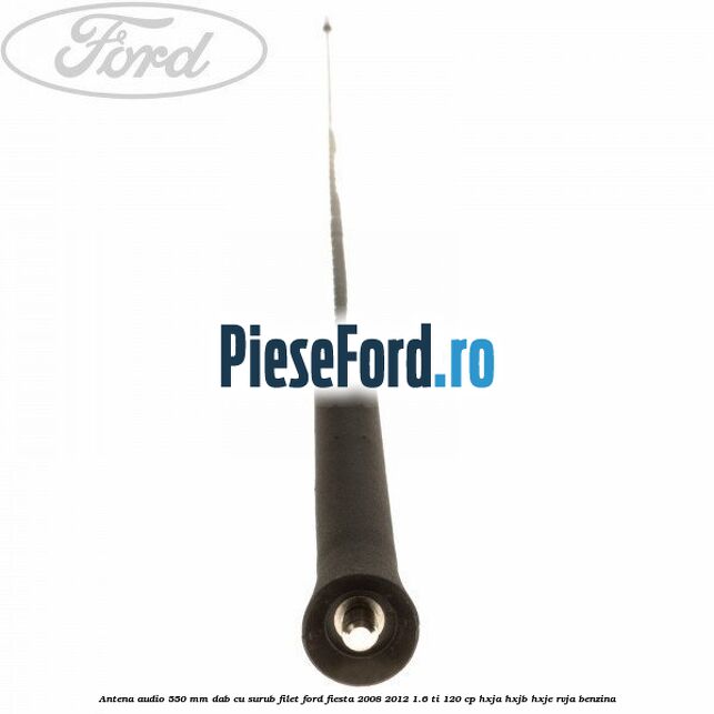 Antena audio 550 mm DAB cu surub filet Ford Fiesta 2008-2012 1.6 Ti 120 cp HXJA, HXJB, HXJE, RVJA benzina