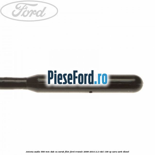 Antena audio 550 mm DAB cu surub filet Ford Transit 2006-2014 2.2 TDCi 136 cp Antena audio 550 mm DAB cu surub filet Ford Transit 2006-2014 2.2 TDCi 136 cp USRA, USRB diesel