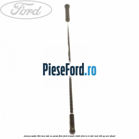 Antena audio 550 mm DAB cu surub filet Ford Transit 2006-2014 2.2 TDCi RWD 155 cp Antena audio 550 mm DAB cu surub filet Ford Transit 2006-2014 2.2 TDCi RWD 155 cp CVRC diesel