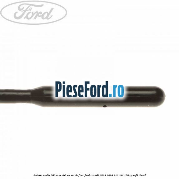 Antena audio 550 mm DAB cu surub filet Ford Transit 2014-2018 2.2 TDCi 155 cp CVF5 diesel