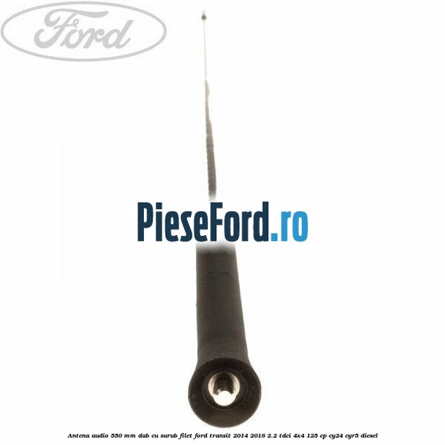 Antena audio 550 mm DAB cu surub filet Ford Transit 2014-2018 2.2 TDCi 4x4 125 cp CY24, CYR5 diesel