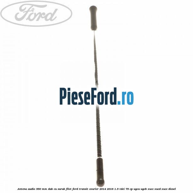 Antena audio 550 mm DAB cu surub filet Ford Transit Courier 2014-2018 1.5 TDCi 75 cp Antena audio 550 mm DAB cu surub filet Ford Transit Courier 2014-2018 1.5 TDCi 75 cp UGCA, UGCB, XUCC, XUCD, XUCE diesel