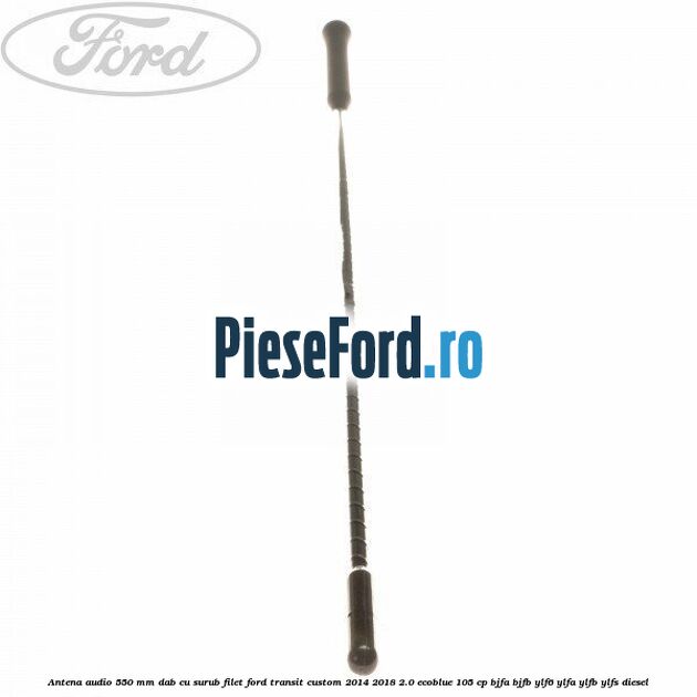 Antena audio 550 mm DAB cu surub filet Ford Transit Custom 2014-2018 2.0 EcoBlue 105 cp Antena audio 550 mm DAB cu surub filet Ford Transit Custom 2014-2018 2.0 EcoBlue 105 cp BJFA, BJFB, YLF6, YLFA, YLFB, YLFS diesel