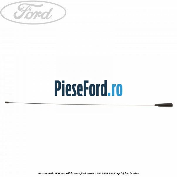 Antena audio 550 mm editie retro Ford Escort 1990-1995 1.6 90 cp LUJ, LUK benzina