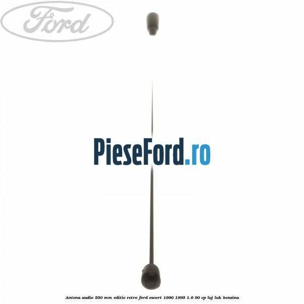 Antena audio 550 mm editie retro Ford Escort 1990-1995 1.6 90 cp LUJ, LUK benzina