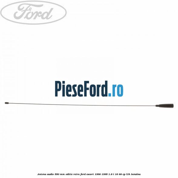 Antena audio 550 mm editie retro Ford Escort 1990-1995 1.6 i 16 88 cp L1H benzina