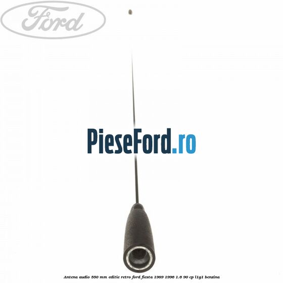 Antena audio 550 mm editie retro Ford Fiesta 1989-1996 1.6 90 cp Antena audio 550 mm editie retro Ford Fiesta 1989-1996 1.6 90 cp L1G1 benzina