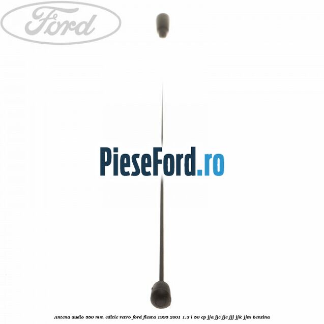 Antena audio 550 mm editie retro Ford Fiesta 1996-2001 1.3 i 50 cp Antena audio 550 mm editie retro Ford Fiesta 1996-2001 1.3 i 50 cp JJA, JJC, JJE, JJJ, JJK, JJM benzina