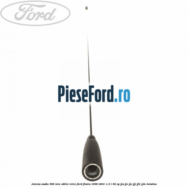 Antena audio 550 mm editie retro Ford Fiesta 1996-2001 1.3 i 50 cp Antena audio 550 mm editie retro Ford Fiesta 1996-2001 1.3 i 50 cp JJA, JJC, JJE, JJJ, JJK, JJM benzina