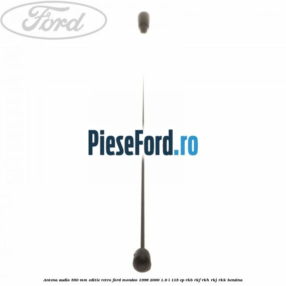 Antena audio 550 mm editie retro Ford Mondeo 1996-2000 1.8 i 115 cp Antena audio 550 mm editie retro Ford Mondeo 1996-2000 1.8 i 115 cp RKB, RKF, RKH, RKJ, RKK benzina