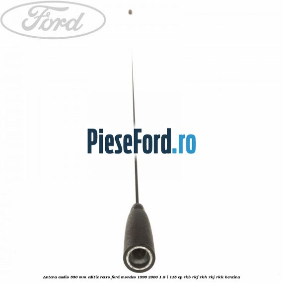 Antena audio 550 mm editie retro Ford Mondeo 1996-2000 1.8 i 115 cp Antena audio 550 mm editie retro Ford Mondeo 1996-2000 1.8 i 115 cp RKB, RKF, RKH, RKJ, RKK benzina