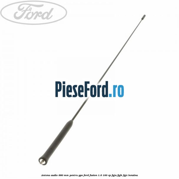 Antena audio 660 mm pentru GPS Ford Fusion 1.6 100 cp FYJA, FYJB, FYJC benzina
