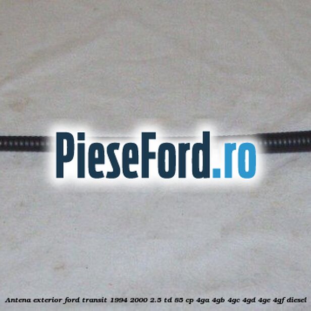 Antena exterior Ford Transit 1994-2000 2.5 TD 85 cp 4GA, 4GB, 4GC, 4GD, 4GE, 4GF diesel