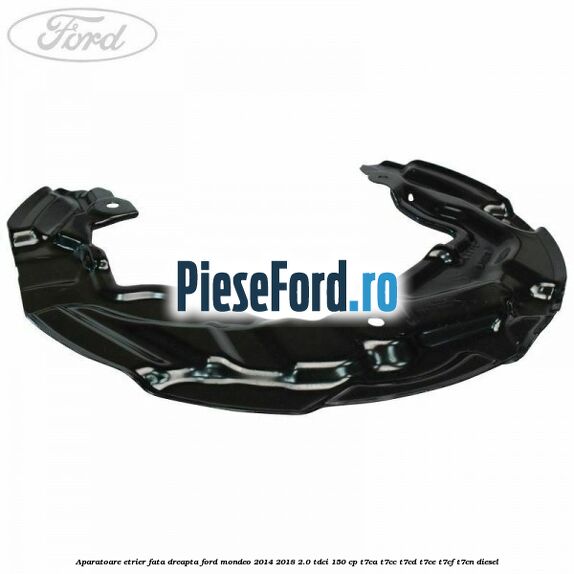 Aparatoare etrier fata dreapta Ford Mondeo 2014-2018 2.0 TDCi 150 cp Aparatoare etrier fata dreapta Ford Mondeo 2014-2018 2.0 TDCi 150 cp T7CA, T7CC, T7CD, T7CE, T7CF, T7CN diesel