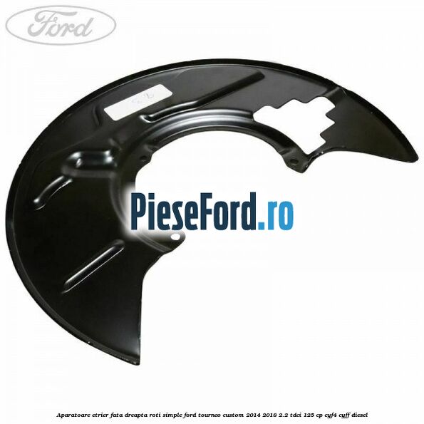 Aparatoare etrier fata dreapta roti simple Ford Tourneo Custom 2014-2018 2.2 TDCi 125 cp CYF4, CYFF diesel