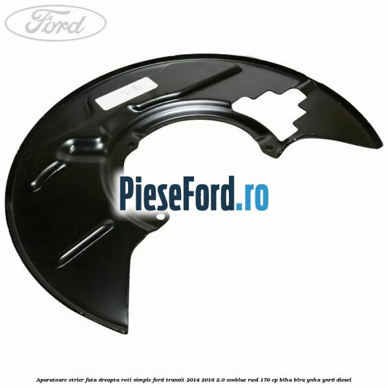 Aparatoare etrier fata dreapta roti simple Ford Transit 2014-2018 2.0 EcoBlue RWD 170 cp BLHA, BLRA, YNHA, YNR6 diesel