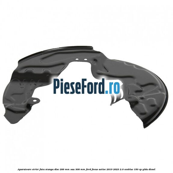 Aparatoare etrier fata stanga disc 288 mm sau 308 mm Ford Focus Active 2019-2023 2.0 EcoBlue 150 cp Aparatoare etrier fata stanga disc 288 mm sau 308 mm Ford Focus Active 2019-2023 2.0 EcoBlue 150 cp YLDA diesel