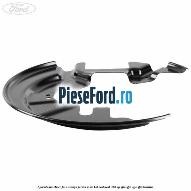 Aparatoare etrier fata stanga Ford B-Max 1.0 EcoBoost 100 cp SFJA, SFJB, SFJC, SFJD benzina