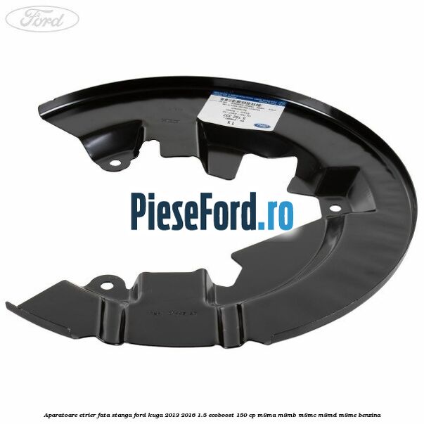 Aparatoare etrier fata stanga Ford Kuga 2013-2016 1.5 EcoBoost 150 cp Aparatoare etrier fata stanga Ford Kuga 2013-2016 1.5 EcoBoost 150 cp M8MA, M8MB, M8MC, M8MD, M8ME benzina