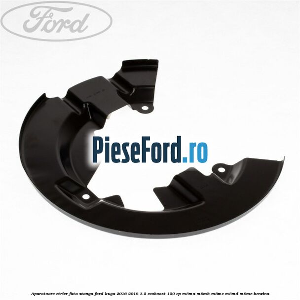 Aparatoare etrier fata stanga Ford Kuga 2016-2018 1.5 EcoBoost 150 cp M8MA, M8MB, M8MC, M8MD, M8ME benzina
