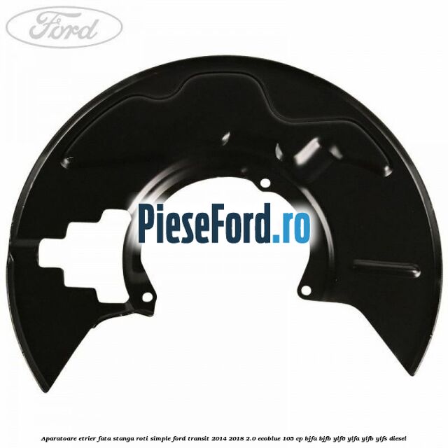 Aparatoare etrier fata stanga roti simple Ford Transit 2014-2018 2.0 EcoBlue 105 cp BJFA, BJFB, YLF6, YLFA, YLFB, YLFS diesel