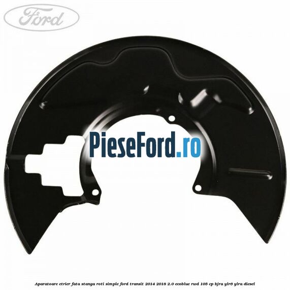 Aparatoare etrier fata stanga roti simple Ford Transit 2014-2018 2.0 EcoBlue RWD 105 cp BJRA, YLR6, YLRA diesel