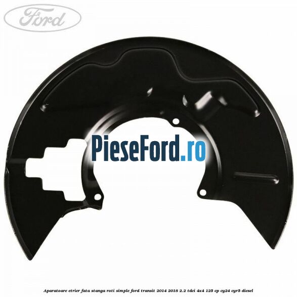 Aparatoare etrier fata stanga roti simple Ford Transit 2014-2018 2.2 TDCi 4x4 125 cp Aparatoare etrier fata stanga roti simple Ford Transit 2014-2018 2.2 TDCi 4x4 125 cp CY24, CYR5 diesel