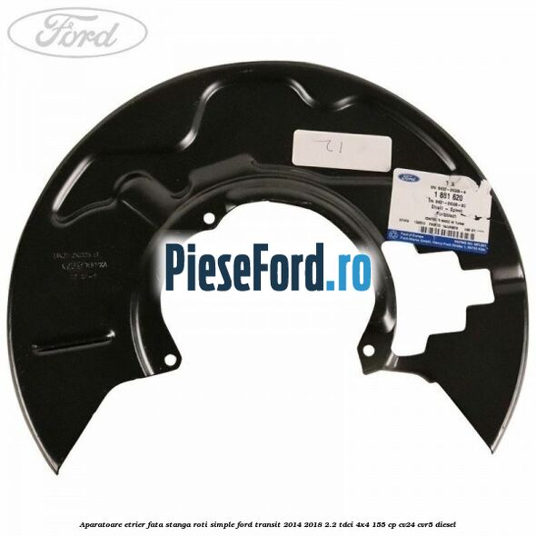 Aparatoare etrier fata stanga roti simple Ford Transit 2014-2018 2.2 TDCi 4x4 155 cp Aparatoare etrier fata stanga roti simple Ford Transit 2014-2018 2.2 TDCi 4x4 155 cp CV24, CVR5 diesel