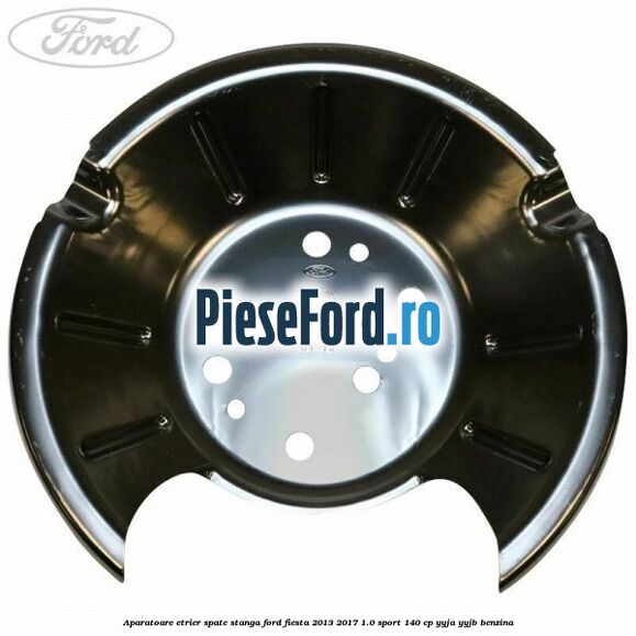Aparatoare etrier spate stanga Ford Fiesta 2013-2017 1.0 Sport 140 cp YYJA, YYJB benzina