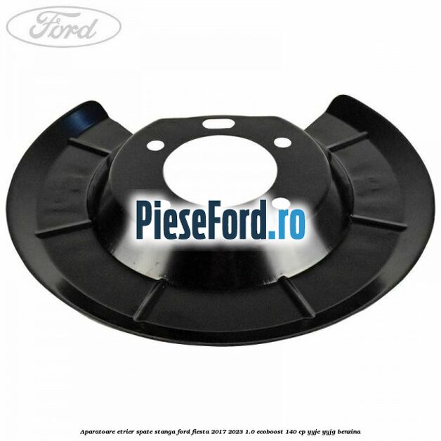 Aparatoare etrier spate stanga Ford Fiesta 2017-2023 1.0 EcoBoost 140 cp YYJE, YYJG benzina