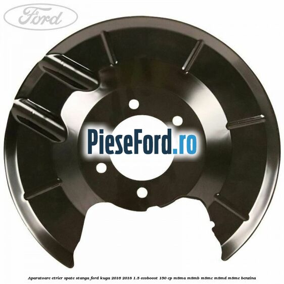 Aparatoare etrier spate stanga Ford Kuga 2016-2018 1.5 EcoBoost 150 cp M8MA, M8MB, M8MC, M8MD, M8ME benzina