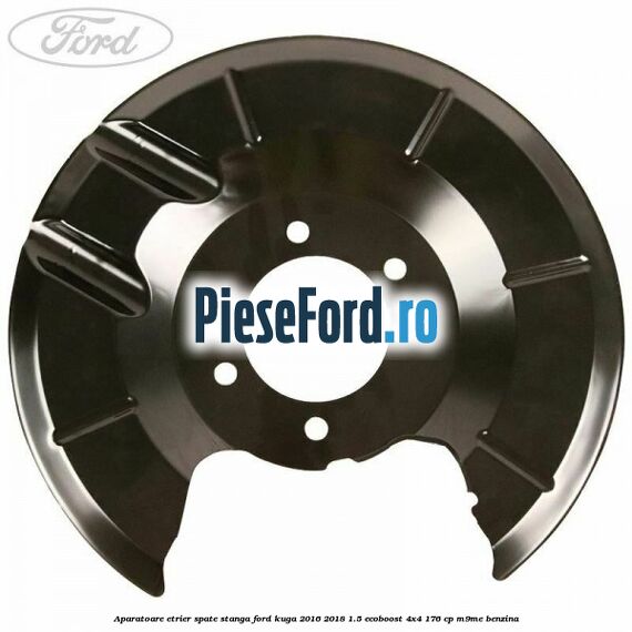 Aparatoare etrier spate stanga Ford Kuga 2016-2018 1.5 EcoBoost 4x4 176 cp M9ME benzina