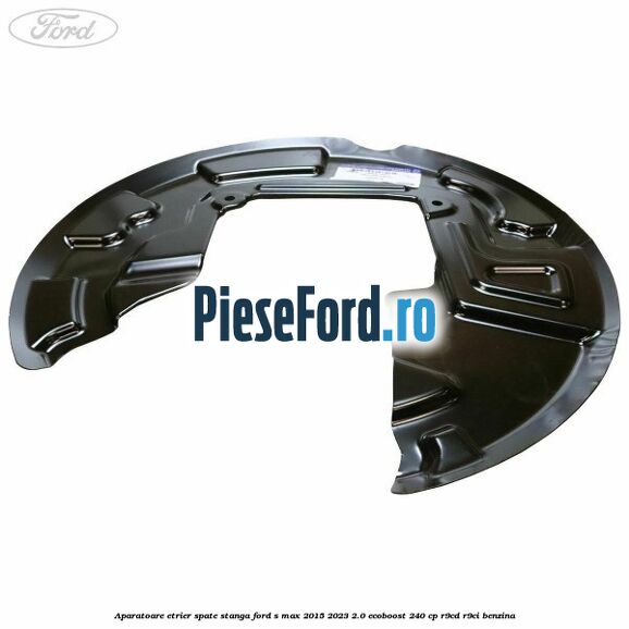 Aparatoare etrier spate stanga Ford S-Max 2015-2023 2.0 EcoBoost 240 cp Aparatoare etrier spate stanga Ford S-Max 2015-2023 2.0 EcoBoost 240 cp R9CD, R9CI benzina