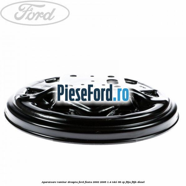 Aparatoare tambur dreapta Ford Fiesta 2002-2005 1.4 TDCi 68 cp Aparatoare tambur dreapta Ford Fiesta 2002-2005 1.4 TDCi 68 cp F6JA, F6JB diesel