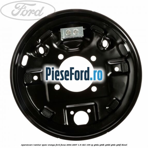Aparatoare tambur spate stanga Ford Focus 2004-2007 1.6 TDCi 109 cp G8DA, G8DB, G8DD, G8DE, G8DF diesel