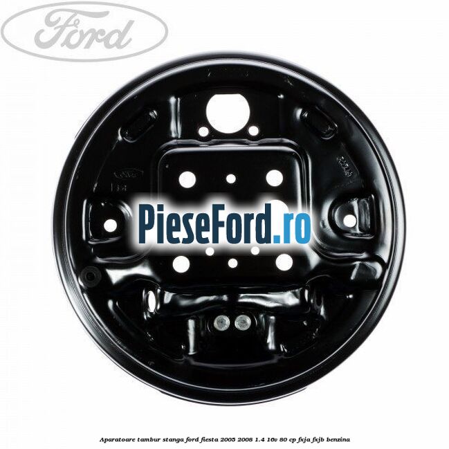Aparatoare tambur stanga Ford Fiesta 2005-2008 1.4 16V 80 cp FXJA, FXJB benzina