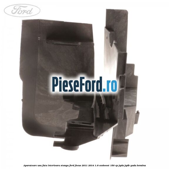 Aparatoare usa fata interioara stanga Ford Focus 2011-2014 1.6 EcoBoost 150 cp Aparatoare usa fata interioara stanga Ford Focus 2011-2014 1.6 EcoBoost 150 cp JQDA, JQDB, YUDA benzina