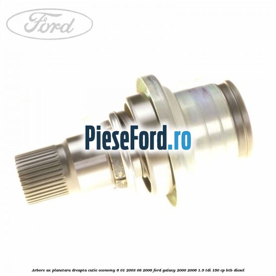 Arbore ax planetara dreapta cutie Economy 6 01/2003-08/2006 Ford Galaxy 2000-2006 1.9 TDI 150 cp BTB diesel