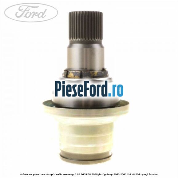 Arbore ax planetara dreapta cutie Economy 6 01/2003-08/2006 Ford Galaxy 2000-2006 2.8 V6 204 cp AYL benzina