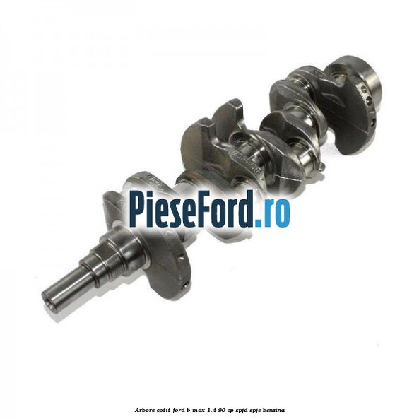 Arbore cotit Ford B-Max 1.4 90 cp SPJD, SPJE benzina