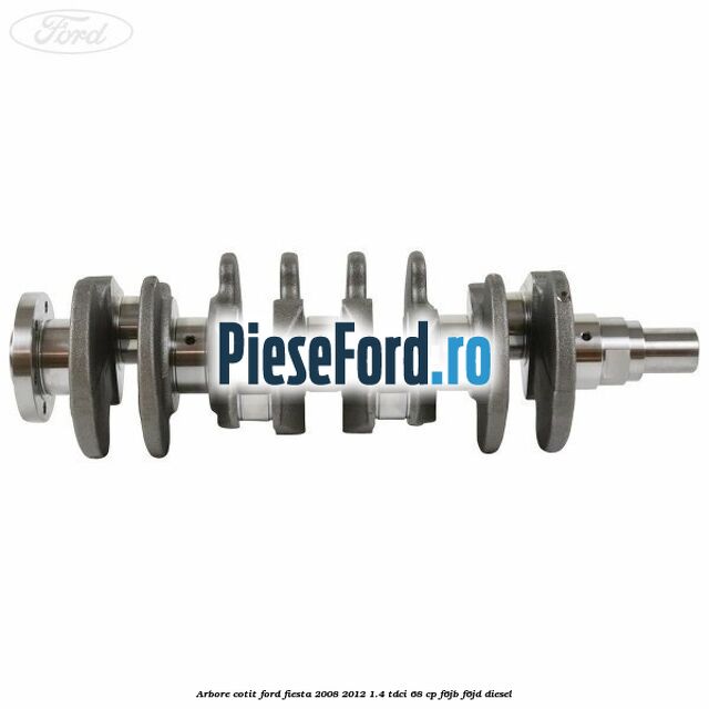 Arbore cotit Ford Fiesta 2008-2012 1.4 TDCi 68 cp Arbore cotit Ford Fiesta 2008-2012 1.4 TDCi 68 cp F6JB, F6JD diesel