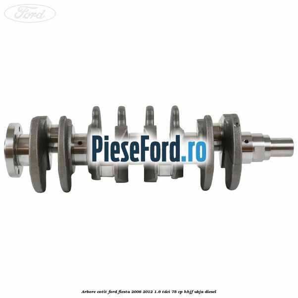 Arbore cotit Ford Fiesta 2008-2012 1.6 TDCi 75 cp HHJF, UBJA diesel