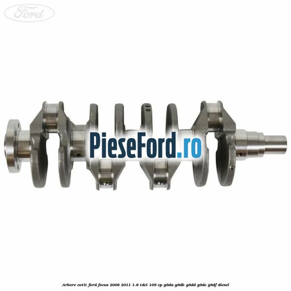 Arbore cotit Ford Focus 2008-2011 1.6 TDCi 109 cp G8DA, G8DB, G8DD, G8DE, G8DF diesel