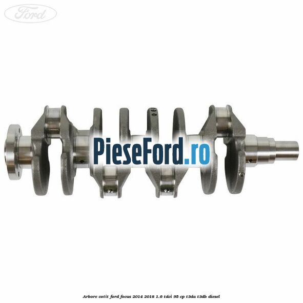 Arbore cotit Ford Focus 2014-2018 1.6 TDCi 95 cp T3DA, T3DB diesel