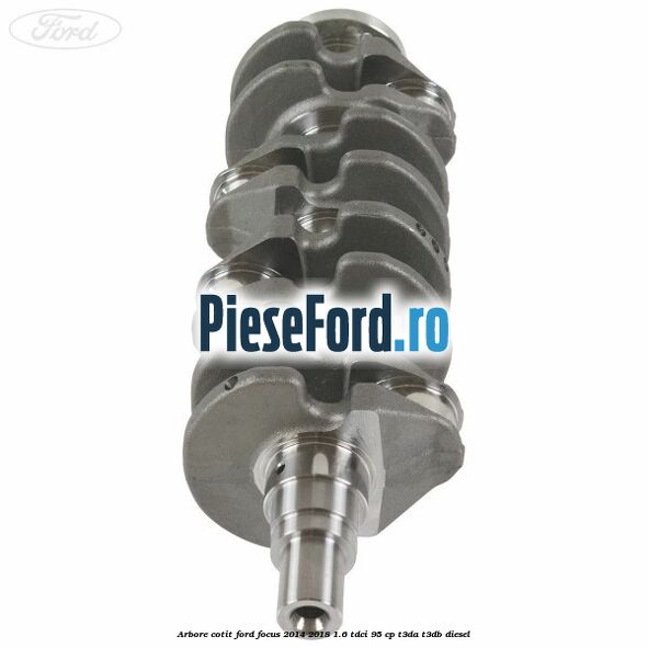 Arbore cotit Ford Focus 2014-2018 1.6 TDCi 95 cp T3DA, T3DB diesel